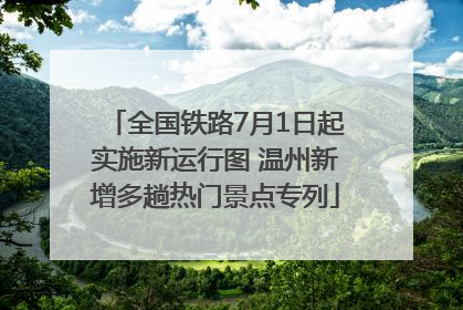 全国铁路7月1日起实施新运行图 温州新增多趟热门景点专列