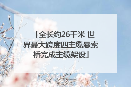 全长约26千米 世界最大跨度四主缆悬索桥完成主缆架设