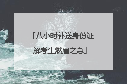 八小时补送身份证 解考生燃眉之急