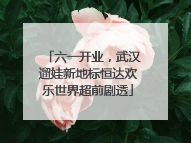 六一开业，武汉遛娃新地标恒达欢乐世界超前剧透