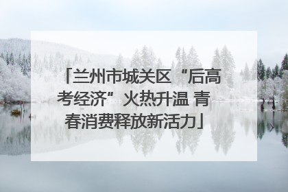 兰州市城关区“后高考经济”火热升温 青春消费释放新活力