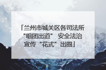 兰州市城关区各司法所“组团出道” 安全法治宣传“花式”出圈