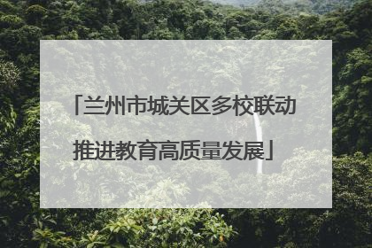 兰州市城关区多校联动推进教育高质量发展