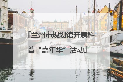 兰州市规划馆开展科普“嘉年华”活动