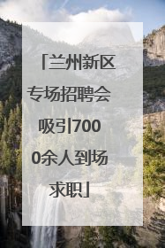 兰州新区专场招聘会吸引7000余人到场求职