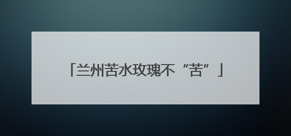 兰州苦水玫瑰不“苦”