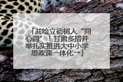 共绘立德树人“同心圆”！甘肃多措并举扎实推进大中小学思政课一体化→