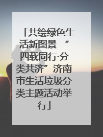 共绘绿色生活新图景 “四载同行·分类共济”济南市生活垃圾分类主题活动举行
