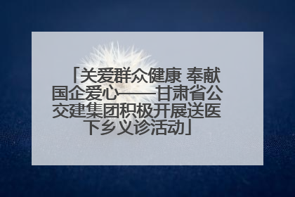 关爱群众健康 奉献国企爱心——甘肃省公交建集团积极开展送医下乡义诊活动