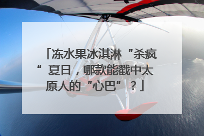 冻水果冰淇淋“杀疯”夏日，哪款能戳中太原人的“心巴”？