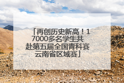 再创历史新高！17000多名学生共赴第五届全国青科赛云南省区域赛