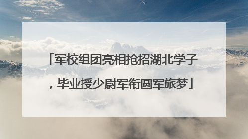 军校组团亮相抢招湖北学子，毕业授少尉军衔圆军旅梦
