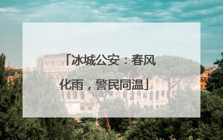 冰城公安：春风化雨，警民同温