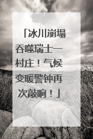 冰川崩塌吞噬瑞士一村庄！气候变暖警钟再次敲响！