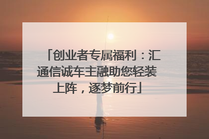创业者专属福利：汇通信诚车主融助您轻装上阵，逐梦前行