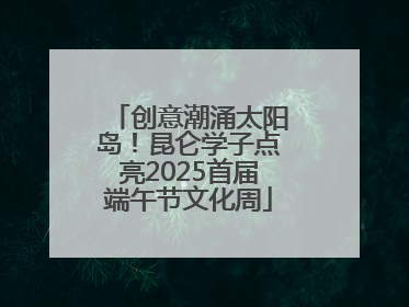 创意潮涌太阳岛！昆仑学子点亮2025首届端午节文化周