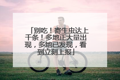 别吃！寄生虫达上千条！多地正大量出现，多地已发现，看到立刻上报