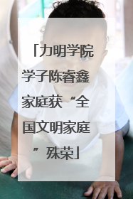 力明学院学子陈睿鑫家庭获“全国文明家庭”殊荣