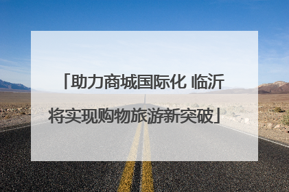 助力商城国际化 临沂将实现购物旅游新突破