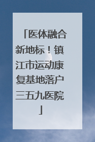医体融合新地标！镇江市运动康复基地落户三五九医院