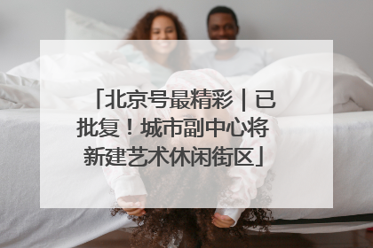 北京号最精彩｜已批复！城市副中心将新建艺术休闲街区