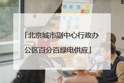 北京城市副中心行政办公区百分百绿电供应