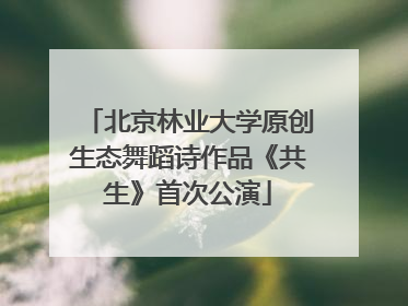 北京林业大学原创生态舞蹈诗作品《共生》首次公演