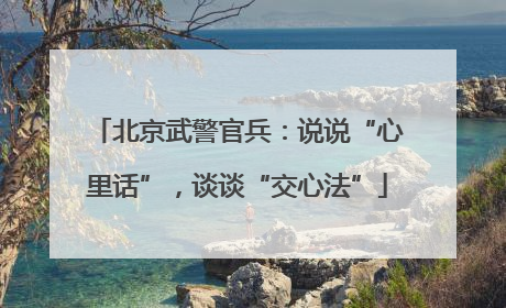 北京武警官兵：说说“心里话”，谈谈“交心法”