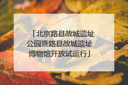 北京路县故城遗址公园暨路县故城遗址博物馆开放试运行