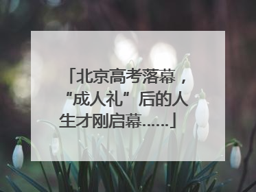 北京高考落幕，“成人礼”后的人生才刚启幕……