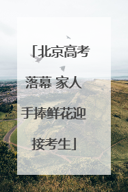 北京高考落幕 家人手捧鲜花迎接考生