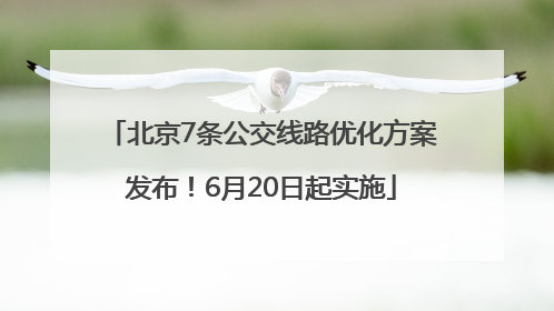 北京7条公交线路优化方案发布！6月20日起实施