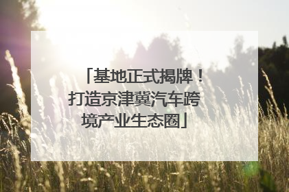 基地正式揭牌！打造京津冀汽车跨境产业生态圈