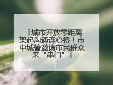 城市开放零距离 架起沟通连心桥！市中城管邀请市民群众来“串门”