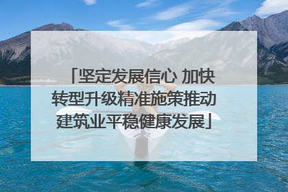 坚定发展信心 加快转型升级精准施策推动建筑业平稳健康发展