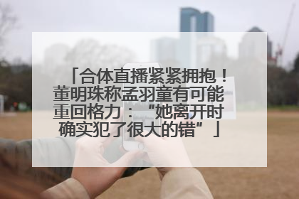 合体直播紧紧拥抱！董明珠称孟羽童有可能重回格力：“她离开时确实犯了很大的错”