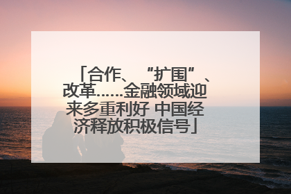 合作、“扩围”、改革……金融领域迎来多重利好 中国经济释放积极信号