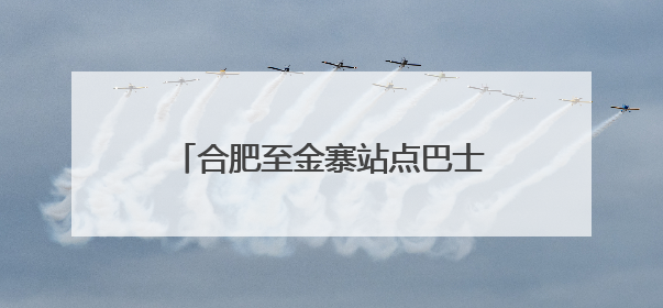 合肥至金寨站点巴士5月29日首发，开线体验价29.9元
