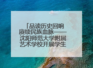 品读历史回响 赓续民族血脉——沈阳师范大学附属艺术学校开展学生主题教育活动