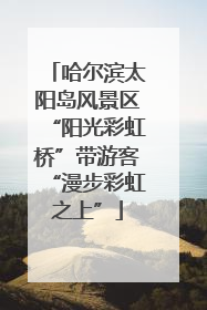 哈尔滨太阳岛风景区“阳光彩虹桥”带游客“漫步彩虹之上”
