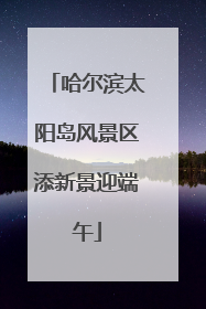 哈尔滨太阳岛风景区添新景迎端午