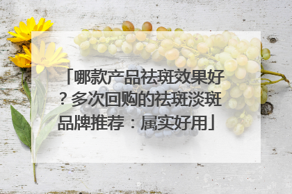 哪款产品祛斑效果好？多次回购的祛斑淡斑品牌推荐：属实好用