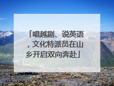 唱越剧、说英语，文化特派员在山乡开启双向奔赴