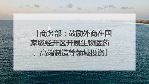 商务部：鼓励外商在国家级经开区开展生物医药、高端制造等领域投资