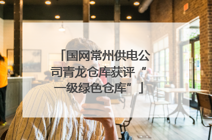 国网常州供电公司青龙仓库获评“一级绿色仓库”