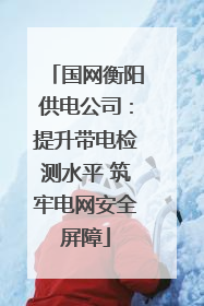 国网衡阳供电公司：提升带电检测水平 筑牢电网安全屏障