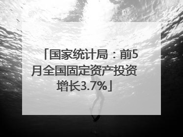 国家统计局：前5月全国固定资产投资增长3.7%
