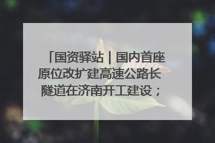 国资驿站｜国内首座原位改扩建高速公路长隧道在济南开工建设；国家能源集团一技术达国际领先水平