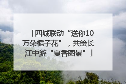四城联动“送你10万朵栀子花”，共绘长江中游“夏香图景”