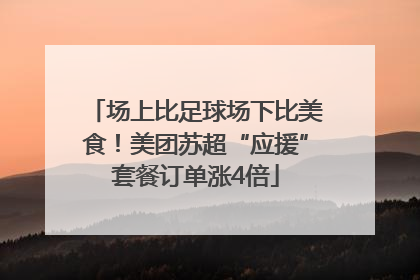 场上比足球场下比美食！美团苏超“应援”套餐订单涨4倍